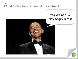 A nd technology became democratized…Yes We Can!...Play Angry Birds!