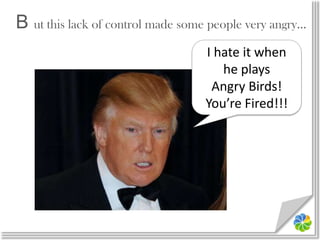 B ut this lack of control made some people very angry…I hate it when he playsAngry Birds!You’re Fired!!!