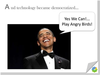A nd technology became democratized…,[object Object],Yes We Can!...,[object Object],Play Angry Birds!,[object Object]