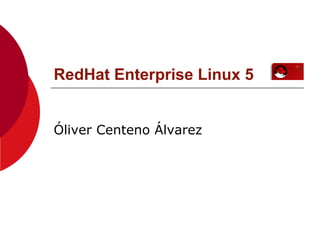 RedHat Enterprise Linux 5
Óliver Centeno Álvarez
 