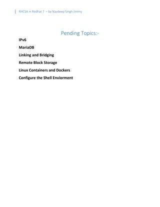 RHCSA in Redhat 7 – by Navdeep Singh Jimmy
Pending Topics:-
IPv6
MariaDB
Linking and Bridging
Remote Block Storage
Linux Containers and Dockers
Configure the Shell Enviorment
 