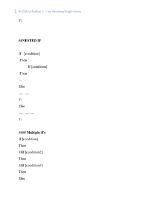 RHCSA in Redhat 7 – by Navdeep Singh Jimmy
Fi
##NESTED IF
If [condition]
Then
If [condition]
Then
……
Else
……….
Fi
Else
………….
Fi
#### Multiple if`s
If [condition]
Then
Elif [condition2]
Then
Elif [condition3]
Then
Else
 