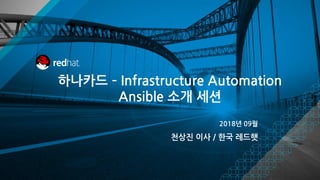 하나카드 – Infrastructure Automation
Ansible 소개 세션
2018년 09월
천상진 이사 / 한국 레드햇
 