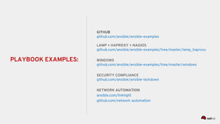 GITHUB
github.com/ansible/ansible-examples
LAMP + HAPROXY + NAGIOS
github.com/ansible/ansible-examples/tree/master/lamp_haproxy
WINDOWS
github.com/ansible/ansible-examples/tree/master/windows
SECURITY COMPLIANCE
github.com/ansible/ansible-lockdown
NETWORK AUTOMATION
ansible.com/linklight
github.com/network-automation
PLAYBOOK EXAMPLES:
 