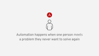 Automation happens when one person meets
a problem they never want to solve again
 