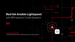 Red Hat Ansible Lightspeed
with IBM watsonx Code Assistant
101
Ansible Business Unit
Product Marketing | Technical Marketing | Product Management
 