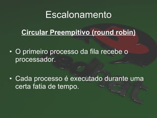 Escalonamento Circular Preempitivo (round robin) O primeiro processo da fila recebe o processador. Cada processo é executado durante uma certa fatia de tempo. 