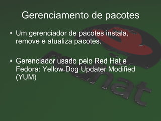 Gerenciamento de pacotes Um gerenciador de pacotes instala, remove e atualiza pacotes.  Gerenciador usado pelo Red Hat e Fedora:  Yellow Dog Updater Modified (YUM) 