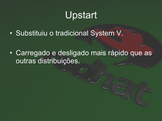 Upstart Substituiu o tradicional System V. Carregado e desligado mais rápido que as outras distribuições. 