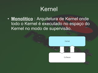 Kernel Monolítico  :  Arquitetura de Kernel onde todo o Kernel é executado no espaço do Kernel no modo de supervisão.   