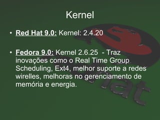 Kernel Red Hat 9.0:   Kernel: 2.4.20  Fedora 9.0:   Kernel 2.6.25  - Traz inovações como o  Real Time Group Scheduling, Ext4, melhor suporte a redes wirelles, melhoras no gerenciamento de memória e energia. 