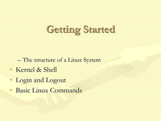 Getting Started
– The structure of a Linux System
• Kernel & Shell
• Login and Logout
• Basic Linux Commands
 