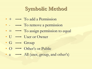 Symbolic Method
• + To add a Permission
• - To remove a permission
• = To assign permission to equal
• U User or Owner
• G Group
• O Other’s or Public
• a All (user, group, and other’s)
 