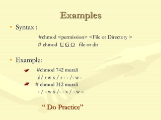 Examples
• Syntax :
#chmod <permission> <File or Directory >
# chmod U G O file or dir
• Example:
#chmod 742 murali
d/ r w x / r - - /- w -
# chmod 312 murali
- / - w x /- - x / - w –
“ Do Practice”
 