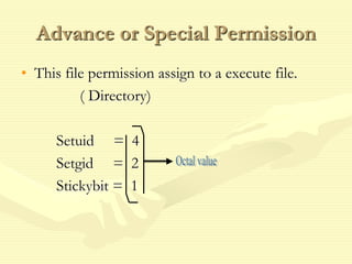 Advance or Special Permission
• This file permission assign to a execute file.
( Directory)
Setuid = 4
Setgid = 2
Stickybit = 1
 