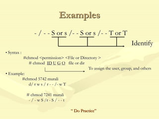 Examples
- / - - S or s /- - S or s /- - T or T
Identify
• Syntax :
#chmod <permission> <File or Directory >
# chmod ID U G O file or dir
To assign the user, group, and others
• Example:
#chmod 5742 murali
d/ r w s / r - - /- w T
# chmod 7241 murali
- / - w S /r - S / - - t
“ Do Practice”
 