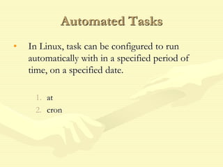Automated Tasks
• In Linux, task can be configured to run
automatically with in a specified period of
time, on a specified date.
1. at
2. cron
 