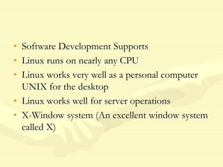 • Software Development Supports
• Linux runs on nearly any CPU
• Linux works very well as a personal computer
UNIX for the desktop
• Linux works well for server operations
• X-Window system (An excellent window system
called X)
 