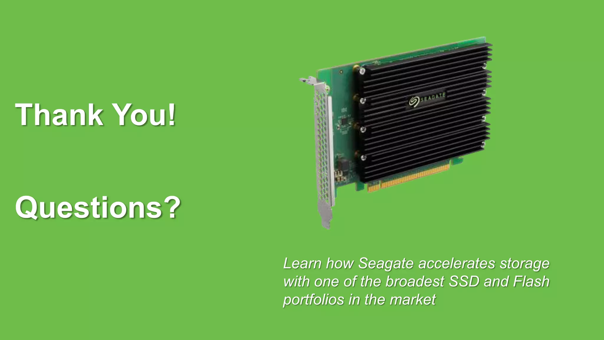 Seagate Confidential 17Seagate Confidential
Thank You!
Questions?
Learn how Seagate accelerates storage
with one of the broadest SSD and Flash
portfolios in the market
 