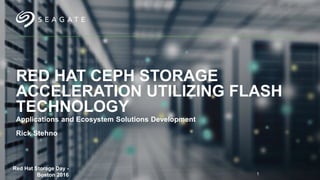 RED HAT CEPH STORAGE
ACCELERATION UTILIZING FLASH
TECHNOLOGY
Applications and Ecosystem Solutions Development
Rick Stehno
Red Hat Storage Day -
Boston 2016 1
 