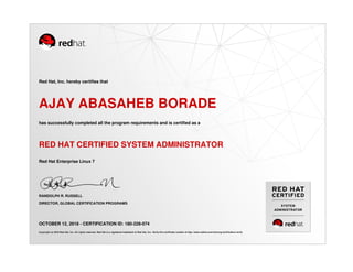SYSTEM
ADMINISTRATOR
Red Hat, Inc. hereby certifies that
AJAY ABASAHEB BORADE
has successfully completed all the program requirements and is certified as a
RED HAT CERTIFIED SYSTEM ADMINISTRATOR
Red Hat Enterprise Linux 7
RANDOLPH R. RUSSELL
DIRECTOR, GLOBAL CERTIFICATION PROGRAMS
OCTOBER 12, 2018 - CERTIFICATION ID: 180-228-074
Copyright (c) 2018 Red Hat, Inc. All rights reserved. Red Hat is a registered trademark of Red Hat, Inc. Verify this certificate number at http://www.redhat.com/training/certification/verify
 