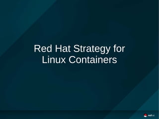 Red Hat Strategy for
Linux Containers
 