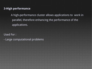3-High performance

     A high-performance cluster allows applications to work in
      parallel, therefore enhancing the performance of the
      applications.


Used For :
- Large computational problems
 
