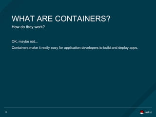 14
WHAT ARE CONTAINERS?
How do they work?
OK, maybe not...
Containers make it really easy for application developers to build and deploy apps.
 