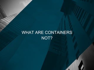 WHAT ARE CONTAINERS
NOT?
 