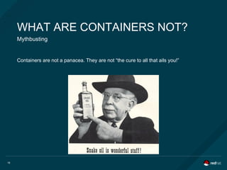 16
WHAT ARE CONTAINERS NOT?
Mythbusting
Containers are not a panacea. They are not “the cure to all that ails you!”
 
