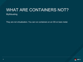 18
WHAT ARE CONTAINERS NOT?
Mythbusting
They are not virtualization. You can run containers on an OS on bare metal.
 