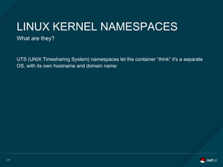 41
LINUX KERNEL NAMESPACES
What are they?
UTS (UNIX Timesharing System) namespaces let the container “think” it's a separate
OS, with its own hostname and domain name:
 