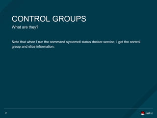 47
CONTROL GROUPS
What are they?
Note that when I run the command systemctl status docker.service, I get the control
group and slice information:
 