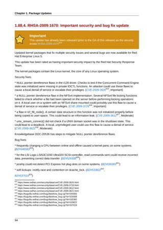 Chapter 1. Package Updates



1.88.4. RHSA-2009:1670: Important security and bug fix update

              Important
              This update has already been released (prior to the GA of this release) as the security
                                     614
              errata RHSA-2009:1670


Updated kernel packages that fix multiple security issues and several bugs are now available for Red
Hat Enterprise Linux 5.

This update has been rated as having important security impact by the Red Hat Security Response
Team.

The kernel packages contain the Linux kernel, the core of any Linux operating system.

Security fixes:

* NULL pointer dereference flaws in the r128 driver. Checks to test if the Concurrent Command Engine
state was initialized were missing in private IOCTL functions. An attacker could use these flaws to
                                                                             615
cause a local denial of service or escalate their privileges. (CVE-2009-3620 , Important)

* a NULL pointer dereference flaw in the NFSv4 implementation. Several NFSv4 file locking functions
failed to check whether a file had been opened on the server before performing locking operations
on it. A local user on a system with an NFSv4 share mounted could possibly use this flaw to cause a
                                                              616
denial of service or escalate their privileges. (CVE-2009-3726 , Important)

* a flaw in tcf_fill_node(). A certain data structure in this function was not initialized properly before
                                                                                            617
being copied to user-space. This could lead to an information leak. (CVE-2009-3612 , Moderate)

* unix_stream_connect() did not check if a UNIX domain socket was in the shutdown state. This
could lead to a deadlock. A local, unprivileged user could use this flaw to cause a denial of service.
                 618
(CVE-2009-3621 , Moderate)

Knowledgebase DOC-20536 has steps to mitigate NULL pointer dereference flaws.

Bug fixes:

* frequently changing a CPU between online and offline caused a kernel panic on some systems.
             619
(BZ#545583 )

* for the LSI Logic LSI53C1030 Ultra320 SCSI controller, read commands sent could receive incorrect
                                                  620
data, preventing correct data transfer. (BZ#529308 )
                                                                                          621
* pciehp could not detect PCI Express hot plug slots on some systems. (BZ#530383             )
                                                                            622
* soft lockups: inotify race and contention on dcache_lock. (BZ#533822         ,
             623
BZ#537019         )
615
    https://www.redhat.com/security/data/cve/CVE-2009-3620.html
616
    https://www.redhat.com/security/data/cve/CVE-2009-3726.html
617
    https://www.redhat.com/security/data/cve/CVE-2009-3612.html
618
    https://www.redhat.com/security/data/cve/CVE-2009-3621.html
619
    https://bugzilla.redhat.com/bugzilla/show_bug.cgi?id=545583
620
    https://bugzilla.redhat.com/bugzilla/show_bug.cgi?id=529308
621
    https://bugzilla.redhat.com/bugzilla/show_bug.cgi?id=530383
622
    https://bugzilla.redhat.com/bugzilla/show_bug.cgi?id=533822
623
    https://bugzilla.redhat.com/bugzilla/show_bug.cgi?id=537019




94
 