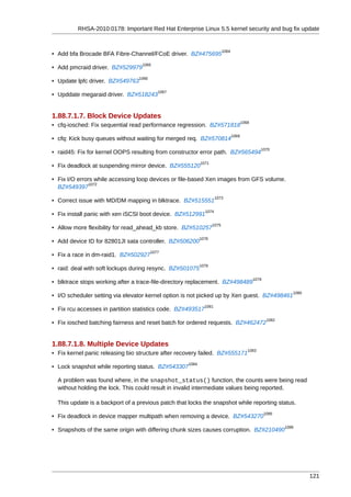 RHSA-2010:0178: Important Red Hat Enterprise Linux 5.5 kernel security and bug fix update


                                                                          1064
• Add bfa Brocade BFA Fibre-Channel/FCoE driver. BZ#475695
                                   1065
• Add pmcraid driver. BZ#529979
                                 1066
• Update lpfc driver. BZ#549763
                                           1067
• Upddate megaraid driver. BZ#518243


1.88.7.1.7. Block Device Updates
                                                                                        1068
• cfq-iosched: Fix sequential read performance regression. BZ#571818
                                                                                 1069
• cfq: Kick busy queues without waiting for merged req. BZ#570814
                                                                                                  1070
• raid45: Fix for kernel OOPS resulting from constructor error path. BZ#565494
                                                            1071
• Fix deadlock at suspending mirror device. BZ#555120

• Fix I/O errors while accessing loop devices or file-based Xen images from GFS volume.
               1072
  BZ#549397
                                                                     1073
• Correct issue with MD/DM mapping in blktrace. BZ#515551
                                                              1074
• Fix install panic with xen iSCSI boot device. BZ#512991
                                                                   1075
• Allow more flexibility for read_ahead_kb store. BZ#510257
                                                            1076
• Add device ID for 82801JI sata controller. BZ#506200
                                        1077
• Fix a race in dm-raid1. BZ#502927
                                                            1078
• raid: deal with soft lockups during resync. BZ#501075
                                                                                               1079
• blktrace stops working after a trace-file-directory replacement. BZ#498489
                                                                                                                 1080
• I/O scheduler setting via elevator kernel option is not picked up by Xen guest. BZ#498461
                                                              1081
• Fix rcu accesses in partition statistics code. BZ#493517
                                                                                                       1082
• Fix iosched batching fairness and reset batch for ordered requests. BZ#462472


1.88.7.1.8. Multiple Device Updates
                                                                                           1083
• Fix kernel panic releasing bio structure after recovery failed. BZ#555171
                                                     1084
• Lock snapshot while reporting status. BZ#543307

  A problem was found where, in the snapshot_status() function, the counts were being read
  without holding the lock. This could result in invalid intermediate values being reported.

  This update is a backport of a previous patch that locks the snapshot while reporting status.
                                                                                                      1085
• Fix deadlock in device mapper multipath when removing a device. BZ#543270
                                                                                                              1086
• Snapshots of the same origin with differing chunk sizes causes corruption. BZ#210490




                                                                                                                        121
 