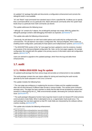 audit



An updated "at" package that adds and documents a configuration enhancement and corrects the -
debuginfo build is now available.

"At" and "Batch" read commands from standard input or from a specified file. At allows you to specify
that a command will be run at a particular time. Batch will execute commands when the system load
levels drop to a particular level. Both commands use /bin/sh.

This update addresses the following issue:

* although "at" contains ELF objects, the at-debuginfo package was empty. With this update the -
                                                                                  52
debuginfo package contains valid debugging information as expected. (BZ#500542 )

This update also adds the following enhancements:

* previously, the atd daemon ran with hard-coded options and could only be configured at the
command-line. The atd daemon now reads a configuration file, /etc/sysconfig/atd, when it starts up,
                                                                                                    53
enabling easier configuration, particularly for load options and multiprocessor systems. (BZ#232259 )

* The DESCRIPTION section of the "at" man page has been updated to note the existence, location
and purpose of the /etc/sysconfig/atd configuration file. Note: as the man page suggests, the sample
configuration file included with this update is the primary source of information about atd configuration
                       54
options. (BZ#537792 )

Users are advised to upgrade to this updated package, which fixes this bug and adds these
enhancements.


1.7. audit

1.7.1. RHBA-2010:0228: bug fix update
An updated audit package that fixes various bugs and provides an enhancement is now available.

The audit package contains the user space utilities for storing and searching the audit records
generate by the audit subsystem in the Linux 2.6 kernel.

This update includes the following fixes:

* The man page was ambiguous in explaining the structure of dates and the supplied examples
often did not work because of different date formats in various locales. This caused some confusion
amongst users. The page has been rewritten to clarify that the date format accepted by aureport and
ausearch is influenced by the LC_TIME environmental variable, eliminating the confusion about this
                   55
issue. (BZ#513974 )

* The audit package's libauparse function had a bug that meant it could not interpret IPC (inter-process
communication) mode fields. When it attempted to do so, a segmentation fault would occur. The
audit package has now been patched so that IPC mode fields are interpreted by the software without
                              56
crashes resulting. (BZ#519790 )

This update also includes the following enhancement:
52
   https://bugzilla.redhat.com/bugzilla/show_bug.cgi?id=500542
53
   https://bugzilla.redhat.com/bugzilla/show_bug.cgi?id=232259
54
   https://bugzilla.redhat.com/bugzilla/show_bug.cgi?id=537792
55
   https://bugzilla.redhat.com/bugzilla/show_bug.cgi?id=513974
56
   https://bugzilla.redhat.com/bugzilla/show_bug.cgi?id=519790




                                                                                                        9
 