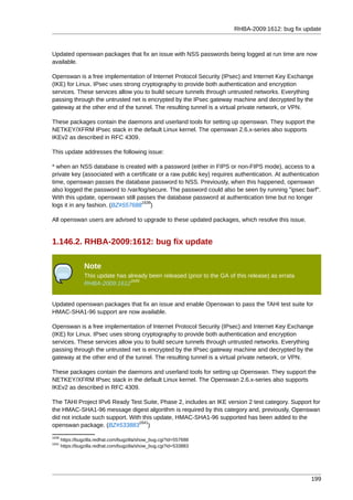 RHBA-2009:1612: bug fix update



Updated openswan packages that fix an issue with NSS passwords being logged at run time are now
available.

Openswan is a free implementation of Internet Protocol Security (IPsec) and Internet Key Exchange
(IKE) for Linux. IPsec uses strong cryptography to provide both authentication and encryption
services. These services allow you to build secure tunnels through untrusted networks. Everything
passing through the untrusted net is encrypted by the IPsec gateway machine and decrypted by the
gateway at the other end of the tunnel. The resulting tunnel is a virtual private network, or VPN.

These packages contain the daemons and userland tools for setting up openswan. They support the
NETKEY/XFRM IPsec stack in the default Linux kernel. The openswan 2.6.x-series also supports
IKEv2 as described in RFC 4309.

This update addresses the following issue:

* when an NSS database is created with a password (either in FIPS or non-FIPS mode), access to a
private key (associated with a certificate or a raw public key) requires authentication. At authentication
time, openswan passes the database password to NSS. Previously, when this happened, openswan
also logged the password to /var/log/secure. The password could also be seen by running "ipsec barf".
With this update, openswan still passes the database password at authentication time but no longer
                                   1639
logs it in any fashion. (BZ#557688 )

All openswan users are advised to upgrade to these updated packages, which resolve this issue.


1.146.2. RHBA-2009:1612: bug fix update

                 Note
                 This update has already been released (prior to the GA of this release) as errata
                                  1640
                 RHBA-2009:1612


Updated openswan packages that fix an issue and enable Openswan to pass the TAHI test suite for
HMAC-SHA1-96 support are now available.

Openswan is a free implementation of Internet Protocol Security (IPsec) and Internet Key Exchange
(IKE) for Linux. IPsec uses strong cryptography to provide both authentication and encryption
services. These services allow you to build secure tunnels through untrusted networks. Everything
passing through the untrusted net is encrypted by the IPsec gateway machine and decrypted by the
gateway at the other end of the tunnel. The resulting tunnel is a virtual private network, or VPN.

These packages contain the daemons and userland tools for setting up Openswan. They support the
NETKEY/XFRM IPsec stack in the default Linux kernel. The Openswan 2.6.x-series also supports
IKEv2 as described in RFC 4309.

The TAHI Project IPv6 Ready Test Suite, Phase 2, includes an IKE version 2 test category. Support for
the HMAC-SHA1-96 message digest algorithm is required by this category and, previously, Openswan
did not include such support. With this update, HMAC-SHA1-96 supported has been added to the
                                 1641
openswan package. (BZ#533883 )
1639
       https://bugzilla.redhat.com/bugzilla/show_bug.cgi?id=557688
1641
       https://bugzilla.redhat.com/bugzilla/show_bug.cgi?id=533883




                                                                                                      199
 