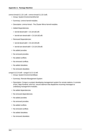 Appendix A. Package Manifest



cmirror-kmod-0.1.22-1.el5 - cmirror-kmod-0.1.22-3.el5
    • Group: System Environment/Kernel

      • Summary: cmirror kernel modules

      • Description: cmirror-kmod - The Cluster Mirror kernel modules

      • Added Dependencies:

        • kernel-devel-ia64 = 2.6.18-182.el5

        • kernel-xen-devel-ia64 = 2.6.18-182.el5

      • Removed Dependencies:

        • kernel-devel-ia64 = 2.6.18-159.el5

        • kernel-xen-devel-ia64 = 2.6.18-159.el5

      • No added provides

      • No removed provides

      • No added conflicts

      • No removed conflicts

      • No added obsoletes

      • No removed obsoletes

conga-0.12.2-6.el5 - conga-0.12.2-12.el5
   • Group: System Environment/Base

      • Summary: Remote Management System

      • Description: Conga is a project developing management system for remote stations. It consists
        of luci, https frontend, and ricci, secure daemon that dispatches incoming messages to
        underlying management modules.

      • No added dependencies

      • No removed dependencies

      • No added provides

      • No removed provides

      • No added conflicts

      • No removed conflicts

      • No added obsoletes

      • No removed obsoletes




344
 