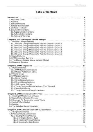 . . . . . . . . . . . . . . . . . . . . . . . . . . . . . . . . . . . . . . . . . . . . . . . . . . . . . . . . . . . . . . . . . . . . . . . . . . . . . . . . . . . . . . . . . . . . . . . . . . . . . .
. . . . . . . . . . . . . . . . . . . . . . . . . . . . . . . . . . . . . . . . . . . . . . . . . . . . . . . . . . . . . . . . . . . . . . . . . . . . . . . . . . . . . . . . . . . . . . . . . . . . . .
. . . . . . . . . . . . . . . . . . . . . . . . . . . . . . . . . . . . . . . . . . . . . . . . . . . . . . . . . . . . . . . . . . . . . . . . . . . . . . . . . . . . . . . . . . . . . . . . . . . . . .
. . . . . . . . . . . . . . . . . . . . . . . . . . . . . . . . . . . . . . . . . . . . . . . . . . . . . . . . . . . . . . . . . . . . . . . . . . . . . . . . . . . . . . . . . . . . . . . . . . . . . .
. . . . . . . . . . . . . . . . . . . . . . . . . . . . . . . . . . . . . . . . . . . . . . . . . . . . . . . . . . . . . . . . . . . . . . . . . . . . . . . . . . . . . . . . . . . . . . . . . . . . . .
Table of Contents
Introduction
1. About This Guide
2. Audience
3. Software Versions
4. Related Documentation
5. We Need Feedback!
6. Document Conventions
6.1. Typographic Conventions
6.2. Pull-quote Conventions
6.3. Notes and Warnings
Chapter 1. The LVM Logical Volume Manager
1.1. New and Changed Features
1.1.1. New and Changed Features for Red Hat Enterprise Linux 6.0
1.1.2. New and Changed Features for Red Hat Enterprise Linux 6.1
1.1.3. New and Changed Features for Red Hat Enterprise Linux 6.2
1.1.4. New and Changed Features for Red Hat Enterprise Linux 6.3
1.1.5. New and Changed Features for Red Hat Enterprise Linux 6.4
1.1.6. New and Changed Features for Red Hat Enterprise Linux 6.5
1.2. Logical Volumes
1.3. LVM Architecture Overview
1.4. The Clustered Logical Volume Manager (CLVM)
1.5. Document Overview
Chapter 2. LVM Components
2.1. Physical Volumes
2.1.1. LVM Physical Volume Layout
2.1.2. Multiple Partitions on a Disk
2.2. Volume Groups
2.3. LVM Logical Volumes
2.3.1. Linear Volumes
2.3.2. Striped Logical Volumes
2.3.3. Mirrored Logical Volumes
2.3.4. RAID Logical Volumes
2.3.5. Thinly-Provisioned Logical Volumes (Thin Volumes)
2.3.6. Snapshot Volumes
2.3.7. Thinly-Provisioned Snapshot Volumes
Chapter 3. LVM Administration Overview
3.1. Creating LVM Volumes in a Cluster
3.2. Logical Volume Creation Overview
3.3. Growing a File System on a Logical Volume
3.4. Logical Volume Backup
3.5. Logging
3.6. The Metadata Daemon (lvmetad)
Chapter 4 . LVM Administration with CLI Commands
4.1. Using CLI Commands
4.2. Physical Volume Administration
4.2.1. Creating Physical Volumes
4.2.1.1. Setting the Partition Type
4.2.1.2. Initializing Physical Volumes
4.2.1.3. Scanning for Block Devices
6
6
6
6
6
7
7
7
8
9
10
10
10
10
11
11
11
12
12
13
14
16
17
17
17
18
18
18
18
20
21
22
22
23
24
25
25
25
26
26
26
27
28
28
29
29
29
29
30
Table of Contents
1
 