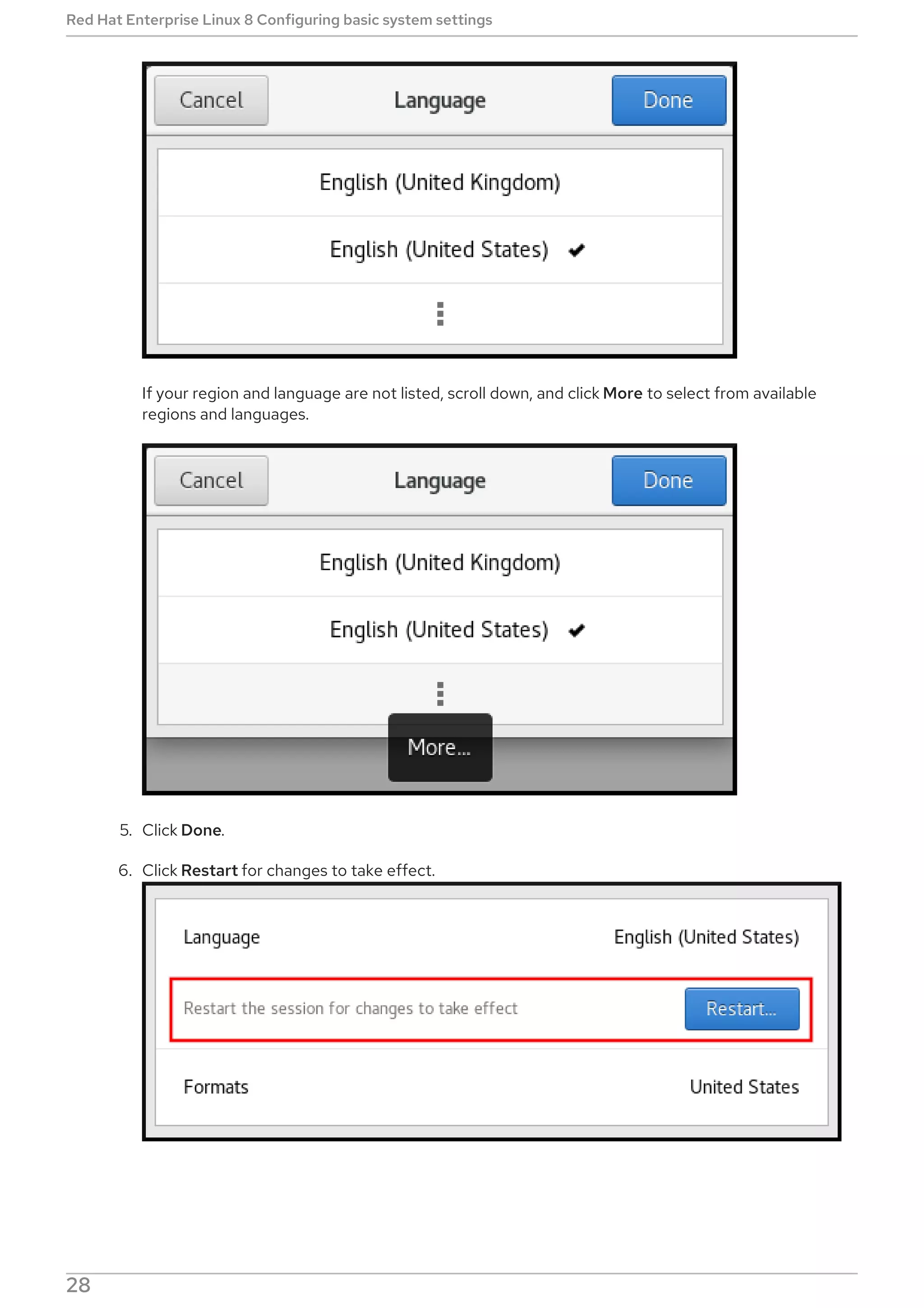 If your region and language are not listed, scroll down, and click More to select from available
regions and languages.
5. Click Done.
6. Click Restart for changes to take effect.
NOTE
Red Hat Enterprise Linux 8 Configuring basic system settings
28
 