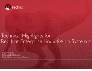 Technical Highlights for
Red Hat Enterprise Linux 6.4 on System z
Filipe Miranda
fmiranda@redhat.com
Global Lead for Linux on System z




                                       1
 