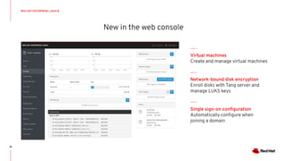 New in the web console
35
RED HAT ENTERPRISE LINUX 8
Virtual machines
Create and manage virtual machines
Network-bound disk encryption
Enroll disks with Tang server and
manage LUKS keys
Single sign-on conﬁguration
Automatically conﬁgure when
joining a domain
 