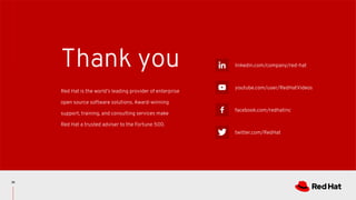 linkedin.com/company/red-hat
youtube.com/user/RedHatVideos
facebook.com/redhatinc
twitter.com/RedHat
Red Hat is the world’s leading provider of enterprise
open source software solutions. Award-winning
support, training, and consulting services make
Red Hat a trusted adviser to the Fortune 500.
Thank you
39
 