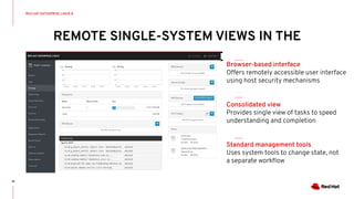 REMOTE SINGLE-SYSTEM VIEWS IN THE
WEB CONSOLE
18
Browser-based interface
Offers remotely accessible user interface
using host security mechanisms
Consolidated view
Provides single view of tasks to speed
understanding and completion
Standard management tools
Uses system tools to change state, not
a separate workﬂow
RED HAT ENTERPRISE LINUX 8
 