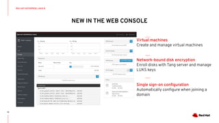 NEW IN THE WEB CONSOLE
19
RED HAT ENTERPRISE LINUX 8
Virtual machines
Create and manage virtual machines
Network-bound disk encryption
Enroll disks with Tang server and manage
LUKS keys
Single sign-on conﬁguration
Automatically conﬁgure when joining a
domain
 
