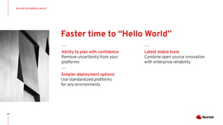 RED HAT ENTERPRISE LINUX 8
25
Faster time to “Hello World”
Simpler deployment options
Use standardized platforms
for any environments
Ability to plan with conﬁdence
Remove uncertainty from your
platforms
Latest stable tools
Combine open source innovation
with enterprise reliability
 
