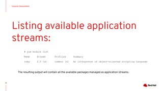 Instructor Demonstration
37
Listing available application
streams:
# yum module list
Name Stream Profiles Summary
ruby 2.5 [d] common [d] An interpreter of object-oriented scripting language
The resulting output will contain all the available packages managed as application streams.
 