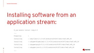 Instructor Demonstration
38
Installing software from an
application stream:
# yum module install ruby:2.5
...
Preparing :
Installing : ruby-libs-2.5.3-103.module+el8+2671+ebcc7ee0.x86_64
Installing : rubygem-bigdecimal-1.3.4-103.module+el8+2671+ebcc7ee0.x86_64
Installing : rubygem-psych-3.0.2-103.module+el8+2671+ebcc7ee0.x86_64
Installing : rubygem-json-2.1.0-103.module+el8+2671+ebcc7ee0.x86_64
...
 