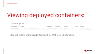 Instructor Demonstration
73
Viewing deployed containers:
# podman ps -a
CONTAINER ID IMAGE COMMAND CREATED STATUS PORTS NAMES
9df2431bf9b0 ...redhat.com/ubi8/ubi-init:latest /sbin/init 36 seconds Up 36 seconds romantic_feynman
Note: each container runtime is assigned a unique ID and NAME to use with other actions.
 