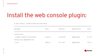 Instructor Demonstration
87
Install the web console plugin:
# yum install cockpit-session-recording
============================================================================================
Package Arch Version Repository Size
============================================================================================
Installing:
cockpit-session-recording noarch 1-29.el8 AppStream 2.4 M
Installing dependencies:
tlog x86_64 6-1.el8 AppStream 118 k
 